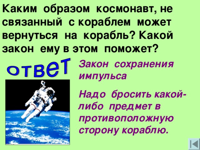 Каким образом космонавт, не связанный с кораблем может вернуться на корабль? Какой закон ему в этом поможет? Закон сохранения импульса Надо бросить какой-либо предмет в противоположную сторону кораблю.