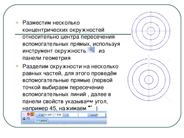 Разместим несколько концентрических окружностей относительно центра пересечения вспомогательных прямых, используя инструмент окружность из панели геометрия Разделим окружности на несколько равных частей, для этого проведём вспомогательные прямые (первой точкой выбираем пересечение вспомогательных линий , далее в панели свойств указываем угол, например 45, нажимаем )