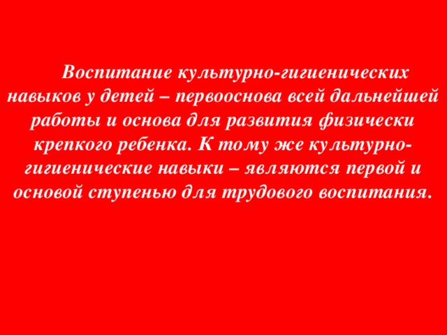 Воспитание культурно-гигиенических навыков у детей – первооснова всей дальнейшей работы и основа для развития физически крепкого ребенка. К тому же культурно-гигиенические навыки – являются первой и основой ступенью для трудового воспитания.