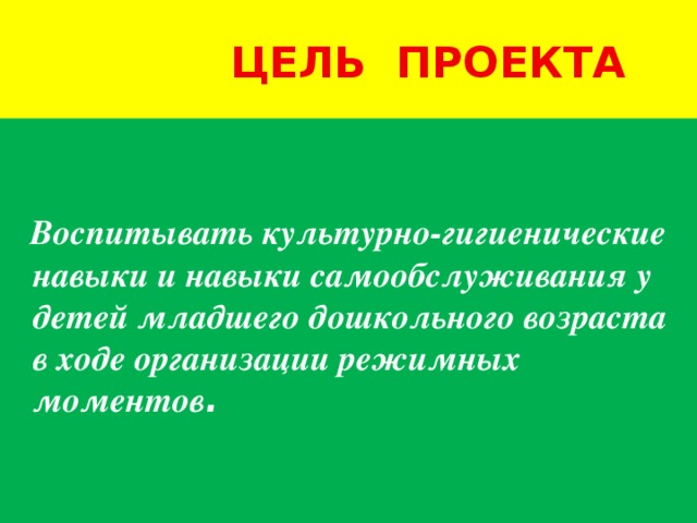 Цель проекта  Воспитывать культурно-гигиенические навыки и навыки самообслуживания у детей младшего дошкольного возраста в ходе организации режимных моментов .