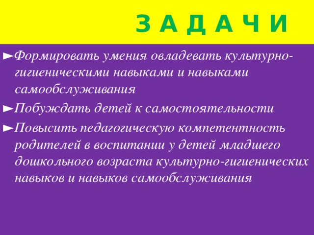 з а д а ч и ► Формировать умения овладевать культурно-гигиеническими навыками и навыками самообслуживания ► Побуждать детей к самостоятельности ► Повысить педагогическую компетентность родителей в воспитании у детей младшего дошкольного возраста культурно-гигиенических навыков и навыков самообслуживания