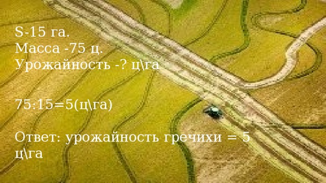 S-15 га. Масса -75 ц. Урожайность -? цга . 75:15=5(цга) Ответ: урожайность гречихи = 5 цга