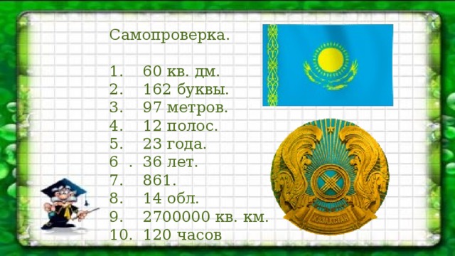 Самопроверка. 1. 60 кв. дм. 2. 162 буквы. 3. 97 метров. 4. 12 полос. 5. 23 года. 6 . 36 лет. 7. 861. 8. 14 обл. 9. 2700000 кв. км. 10. 120 часов