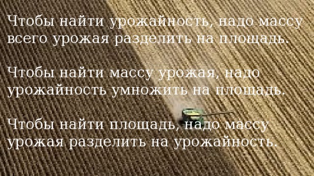 Чтобы найти урожайность, надо массу всего урожая разделить на площадь. Чтобы найти массу урожая, надо урожайность умножить на площадь. Чтобы найти площадь, надо массу урожая разделить на урожайность.