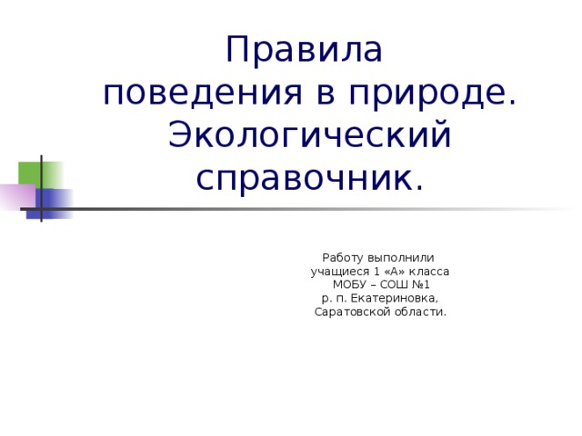 Правила  поведения в природе.  Экологический справочник. Работу выполнили учащиеся 1 «А» класса  МОБУ – СОШ №1  р. п. Екатериновка, Саратовской области.