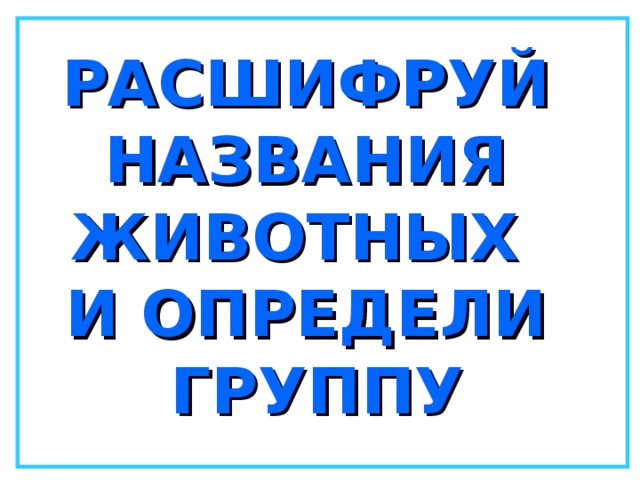 РАСШИФРУЙ НАЗВАНИЯ ЖИВОТНЫХ И ОПРЕДЕЛИ ГРУППУ