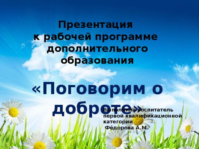 Презентация к рабочей программе дополнительного образования  «Поговорим о доброте» Выполнила воспитатель первой квалификационной категории  Фёдорова А.М.