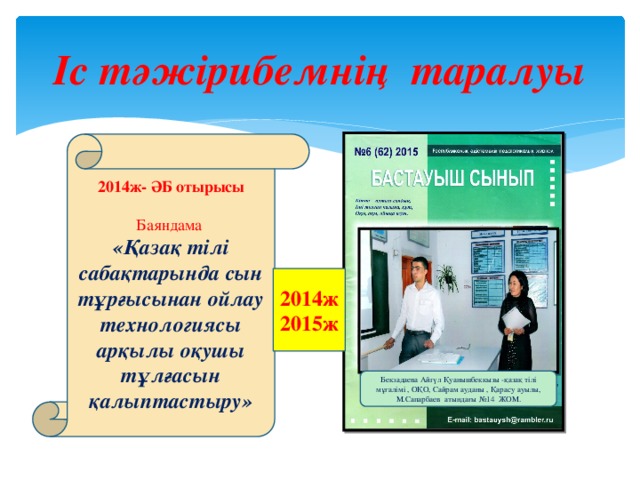 Іс тәжірибемнің таралуы 2014ж- ӘБ отырысы  Баяндама «Қазақ тілі сабақтарында сын тұрғысынан ойлау технологиясы арқылы оқушы тұлғасын қалыптастыру» 2014ж 2015ж Бекзадаева Айгүл Қуанышбеккызы -қазақ тілі мұғалімі , ОҚО, Сайрам ауданы , Қарасу ауылы, М.Сапарбаев атындағы №14 ЖОМ.