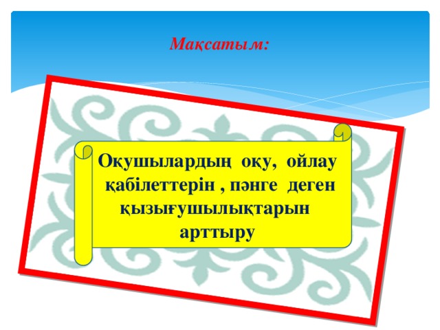 Мақсатым:   Оқушылардың оқу, ойлау қабілеттерін , пәнге деген қызығушылықтарын арттыру