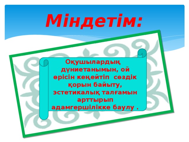 Міндетім: Оқушылардың дүниетанымын, ой өрісін кеңейтіп сөздік қорын байыту, эстетикалық талғамын арттырып адамгершілікке баулу .