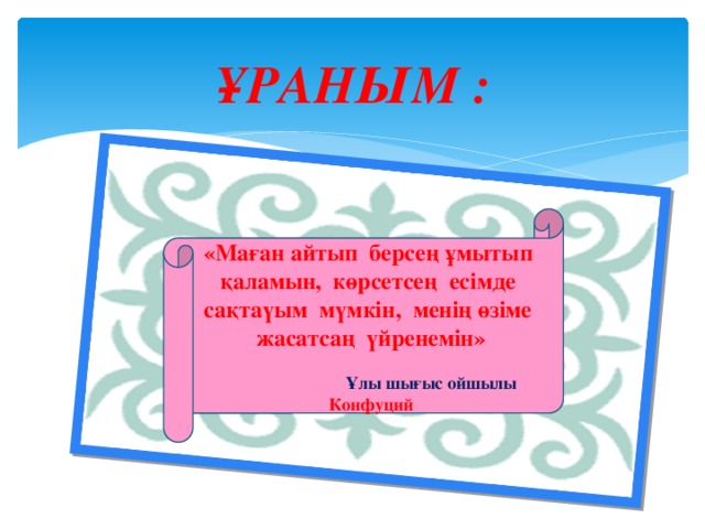 ҰРАНЫМ :   «Маған айтып берсең ұмытып қаламын, көрсетсең есімде сақтаүым мүмкін, менің өзіме жасатсаң үйренемін»   Ұлы шығыс ойшылы Конфуций