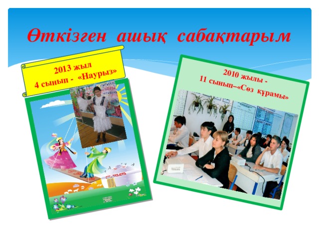 2010 жылы - 2013 жыл  11 сынып–«Сөз құрамы»  4 сынып - «Наурыз»   Өткізген ашық сабақтарым