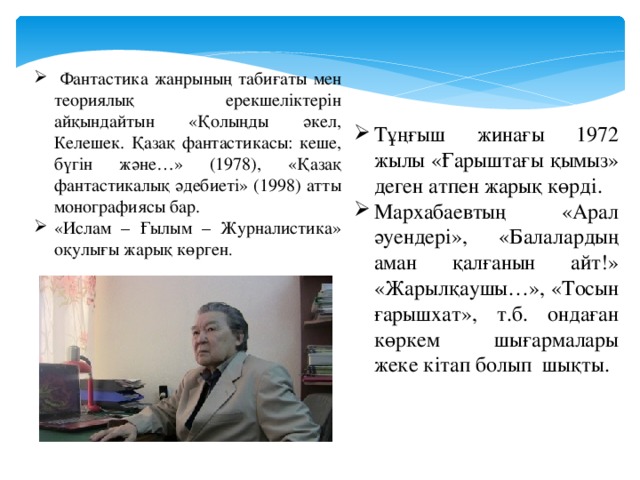 Фантастика жанрының табиғаты мен теориялық ерекшеліктерін айқындайтын «Қолыңды әкел, Келешек. Қазақ фантастикасы: кеше, бүгін және…» (1978), «Қазақ фантастикалық әдебиеті» (1998) атты монографиясы бар. «Ислам – Ғылым – Журналистика» оқулығы жарық көрген . Тұңғыш жинағы 1972 жылы «Ғарыштағы қымыз» деген атпен жарық көрді. Мархабаевтың «Арал әуендері», «Балалардың аман қалғанын айт!» «Жарылқаушы…», «Тосын ғарышхат», т.б. ондаған көркем шығармалары жеке кітап болып шықты.