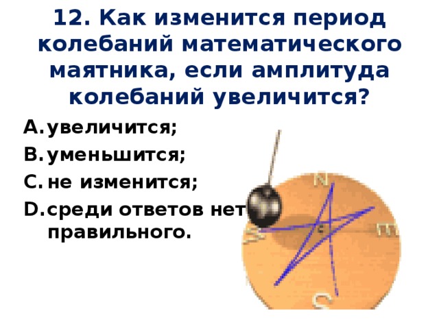 12. Как изменится период колебаний математического маятника, если амплитуда колебаний увеличится?