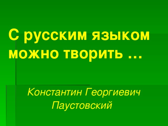 С русским языком можно творить …                                   Константин Георгиевич Паустовский