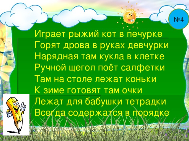 № 4 Играет рыжий кот в печурке Горят дрова в руках девчурки Нарядная там кукла в клетке Ручной щегол поёт салфетки Там на столе лежат коньки К зиме готовят там очки Лежат для бабушки тетрадки Всегда содержатся в порядке