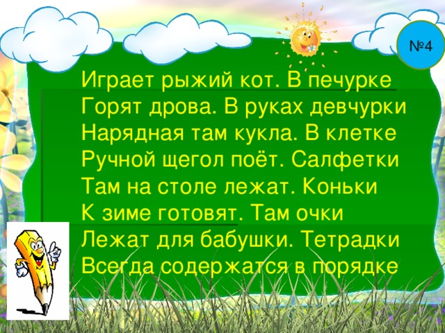 № 4 Играет рыжий кот. В печурке Горят дрова. В руках девчурки Нарядная там кукла. В клетке Ручной щегол поёт. Салфетки Там на столе лежат. Коньки К зиме готовят. Там очки Лежат для бабушки. Тетрадки Всегда содержатся в порядке