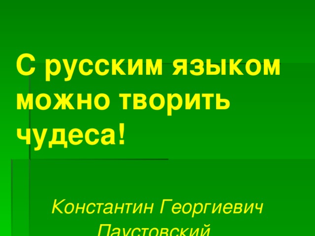 С русским языком можно творить чудеса!                                   Константин Георгиевич Паустовский