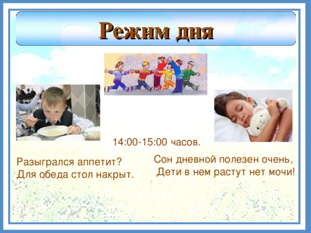 Режим дня 14:00-15:00 часов. Сон дневной полезен очень,  Дети в нем растут нет мочи! Разыгрался аппетит? Для обеда стол накрыт.