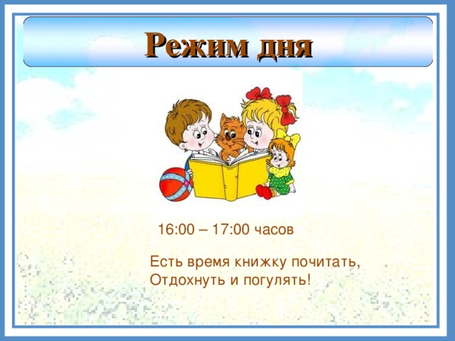 Режим дня 16:00 – 17:00 часов Есть время книжку почитать, Отдохнуть и погулять!