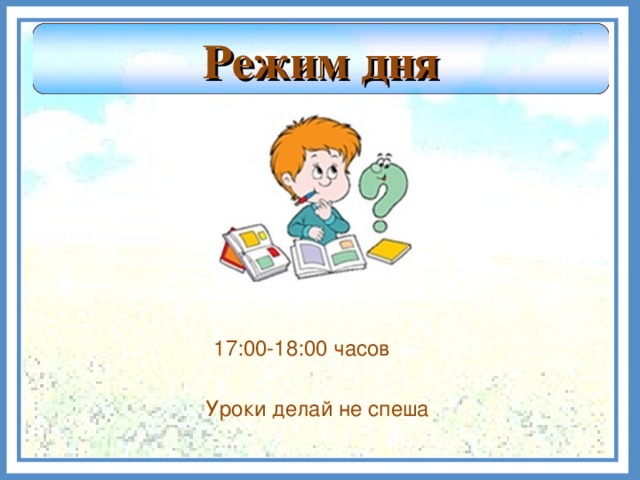 Режим дня 17:00-18:00 часов Уроки делай не спеша