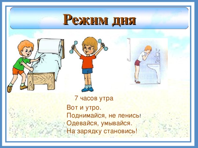 Режим дня 7 часов утра Вот и утро. Поднимайся, не ленись ! Одевайся, умывайся. На зарядку становись!