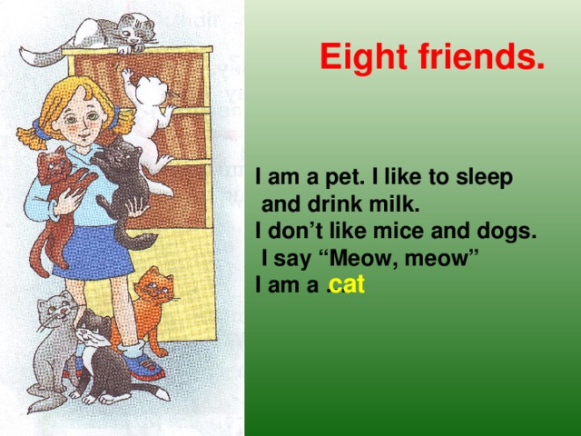 Eight friends. I am a pet. I like to sleep  and drink milk. I don’t like mice and dogs.  I say “Meow, meow” I am a … cat