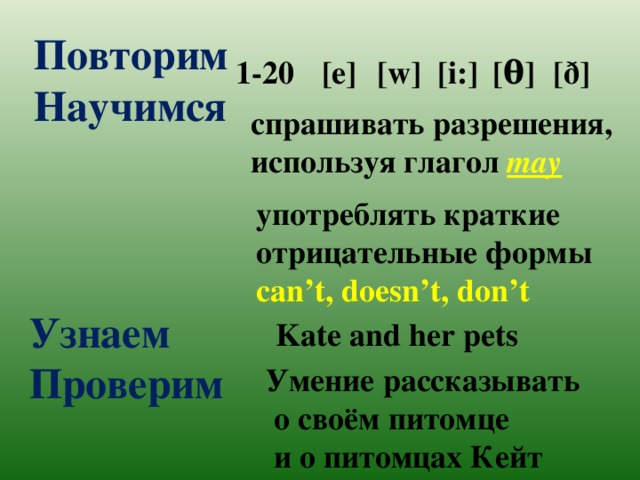 Повторим  Научимся     1-20 [e] [w] [i:] [ θ ] [ ð ] спрашивать разрешения, используя глагол may  употреблять краткие отрицательные формы can’t, doesn’t, don’t  Узнаем  Проверим Kate and her pets Умение рассказывать  о своём питомце  и о питомцах Кейт