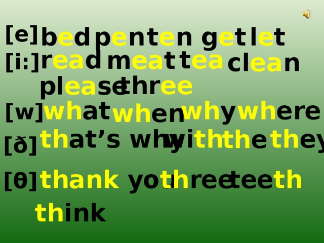 [e] b e d p e n t e n g e t l e t r ea d t ea m ea t cl ea n [i:] thr ee pl ea se wh at wh y wh ere wh en [w] th at’s why  wi th  th ey  th e [ ð ] thank you tee th th ree [ θ ] th ink