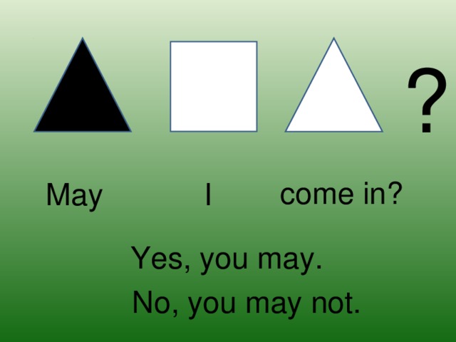 ? come in? May I Yes, you may. No, you may not.