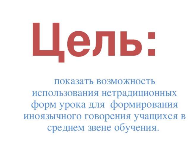 Цель: показать возможность использования нетрадиционных форм урока для формирования иноязычного говорения учащихся в среднем звене обучения.