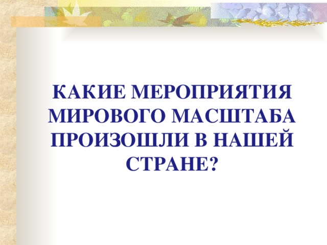 КАКИЕ МЕРОПРИЯТИЯ МИРОВОГО МАСШТАБА ПРОИЗОШЛИ В НАШЕЙ СТРАНЕ?