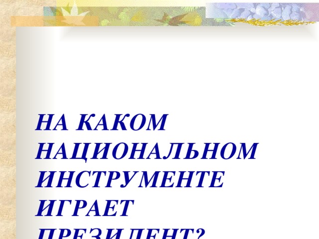 НА КАКОМ НАЦИОНАЛЬНОМ ИНСТРУМЕНТЕ ИГРАЕТ ПРЕЗИДЕНТ?