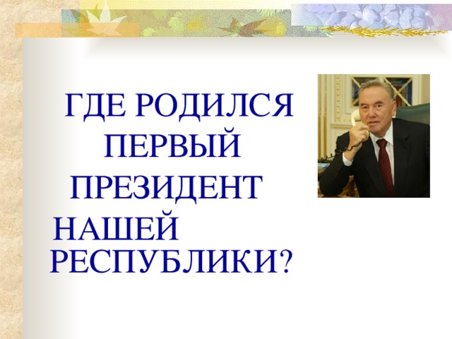 ГДЕ РОДИЛСЯ  ПЕРВЫЙ  ПРЕЗИДЕНТ  НАШЕЙ РЕСПУБЛИКИ?