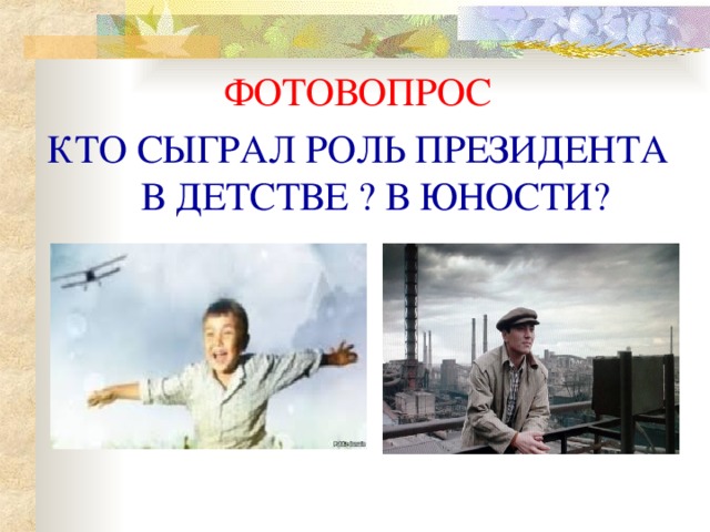 ФОТОВОПРОС КТО СЫГРАЛ РОЛЬ ПРЕЗИДЕНТА В ДЕТСТВЕ ? В ЮНОСТИ?