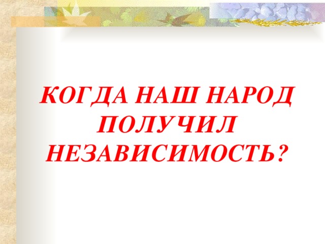 КОГДА НАШ НАРОД ПОЛУЧИЛ НЕЗАВИСИМОСТЬ?