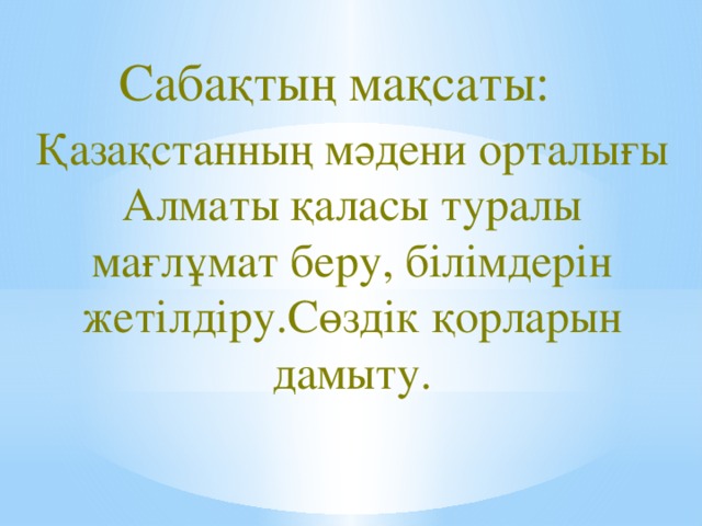 Сабақтың мақсаты: Қазақстанның мәдени орталығы Алматы қаласы туралы мағлұмат беру, білімдерін жетілдіру.Сөздік қорларын дамыту.