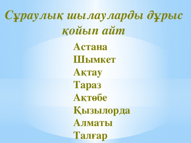 Сұраулық шылауларды дұрыс қойып айт Астана Шымкет Ақтау Тараз Ақтөбе Қызылорда Алматы Талғар