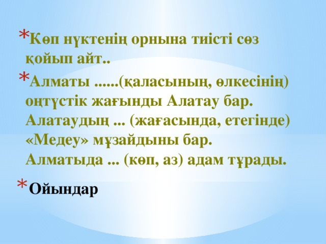 Көп нүктенің орнына тиісті сөз қойып айт.. Алматы ......(қаласының, өлкесінің) оңтүстік жағынды Алатау бар. Алатаудың ... (жағасында, етегінде) «Медеу» мұзайдыны бар. Алматыда ... (көп, аз) адам тұрады. Ойындар