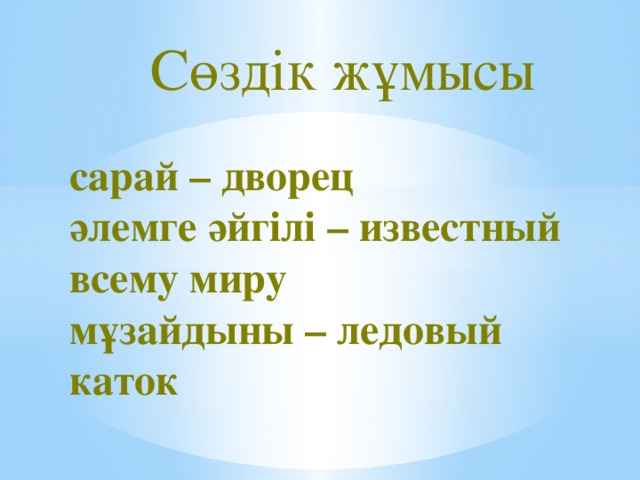 Сөздік жұмысы сарай – дворец әлемге әйгілі – известный всему миру мұзайдыны – ледовый каток