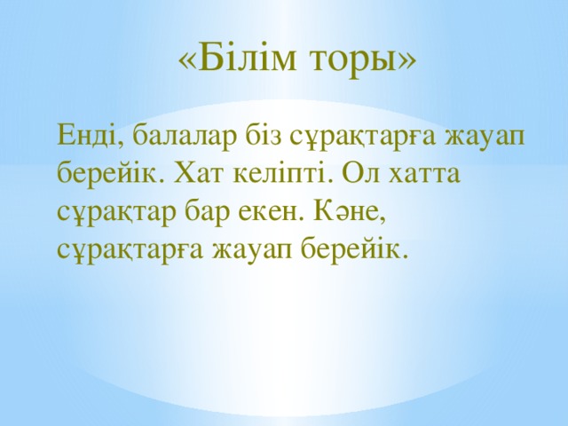 «Білім торы» Енді, балалар біз сұрақтарға жауап берейік. Хат келіпті. Ол хатта сұрақтар бар екен. Кәне, сұрақтарға жауап берейік.