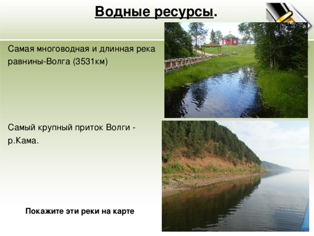 Водные ресурсы . Самая многоводная и длинная река равнины-Волга (3531км) Самый крупный приток Волги - р.Кама. Покажите эти реки на карте