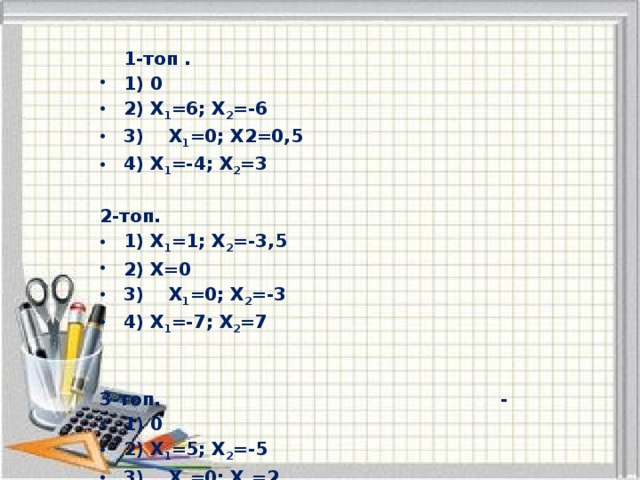 1-топ .                                             1) 0 2) Х 1 =6; Х 2 =-6 3)    Х 1 =0; Х2=0,5                                             4) Х 1 =-4; Х 2 =3                                    2-топ. 1) Х 1 =1; Х 2 =-3,5 2) Х=0 3)    Х 1 =0; Х 2 =-3                                           4) Х 1 =-7; Х 2 =7   3-топ.                                                       -    