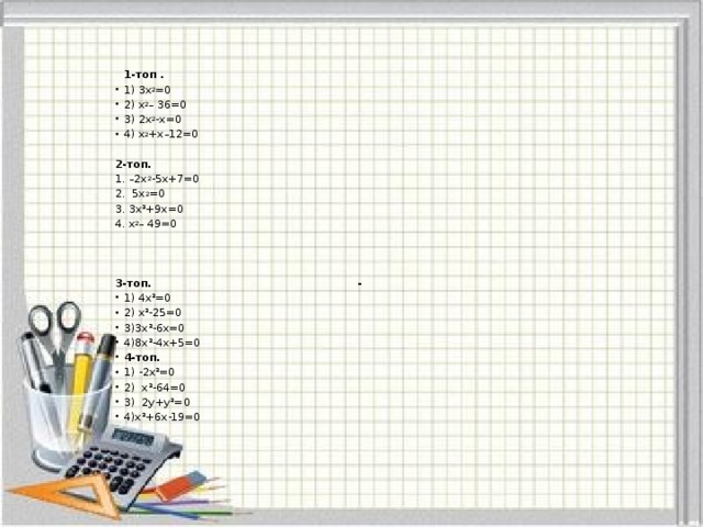 1-топ .                                             1) 3х 2 =0 2) х 2 – 36=0 3) 2х 2 -х=0                                                 4) х 2 +х–12=0                                         2-топ. 1. –2х 2 -5х+7=0      2. 5х 2 =0      3. 3х²+9х=0                       4. х 2 – 49=0    3-топ.                                                       -    