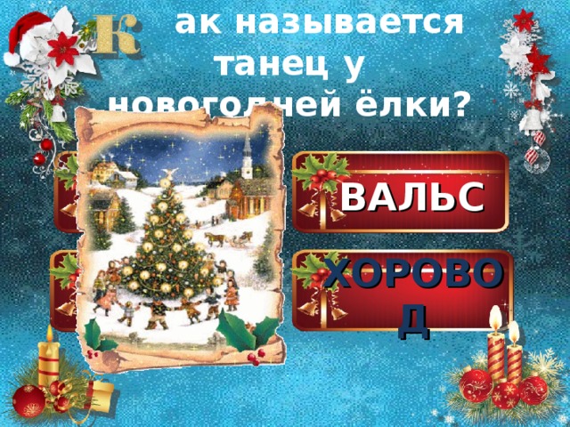 ак называется танец у новогодней ёлки? ВАЛЬС ЧА-ЧА-ЧА ХОРОВОД ПОЛЬКА