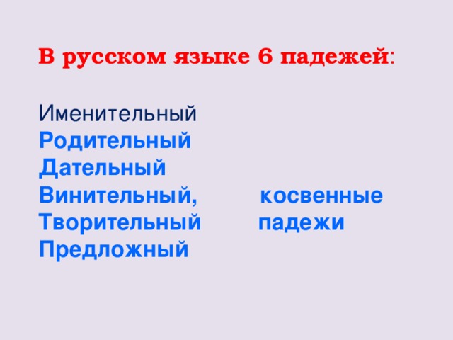 В русском языке 6 падежей :   Именительный  Родительный  Дательный  Винительный, косвенные  Творительный падежи  Предложный