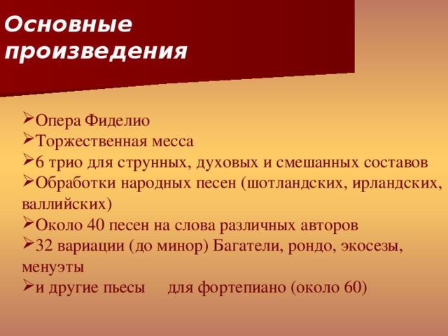 Основные произведения  Опера Фиделио Торжественная месса 6 трио для струнных, духовых и смешанных составов Обработки народных песен (шотландских, ирландских, валлийских) Около 40 песен на слова различных авторов 32 вариации (до минор) Багатели, рондо, экосезы, менуэты и другие пьесы для фортепиано (около 60)