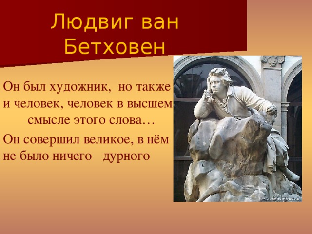 Людвиг ван Бетховен Он  был художник, но также и человек, человек в высшем смысле этого слова… Он совершил великое, в нём не было ничего дурного