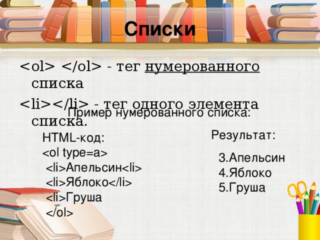 Списки  - тег нумерованного списка  -  тег одного элемента списка. Пример  нумерованного списка: Результат: HTML- код:    Апельсин    Яблоко    Груша