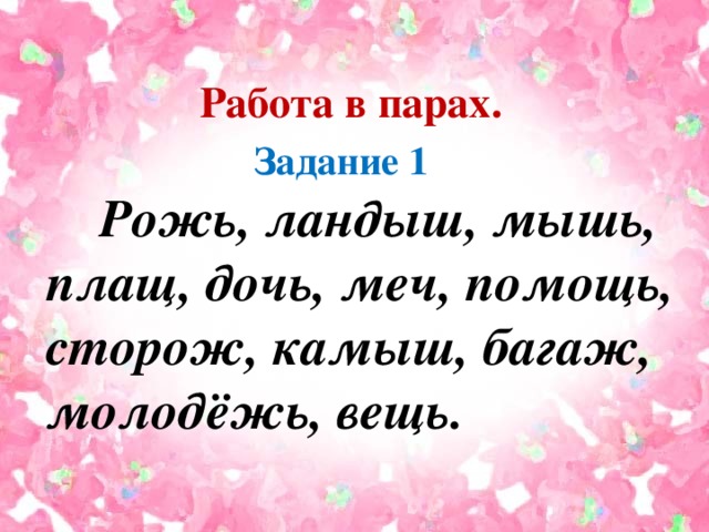 Работа в парах.   Задание 1  Рожь, ландыш, мышь, плащ, дочь, меч, помощь, сторож, камыш, багаж, молодёжь, вещь.